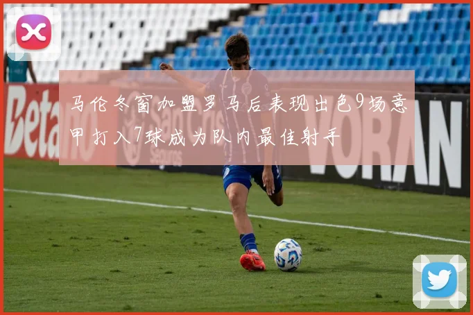 马伦冬窗加盟罗马后表现出色9场意甲打入7球成为队内最佳射手
