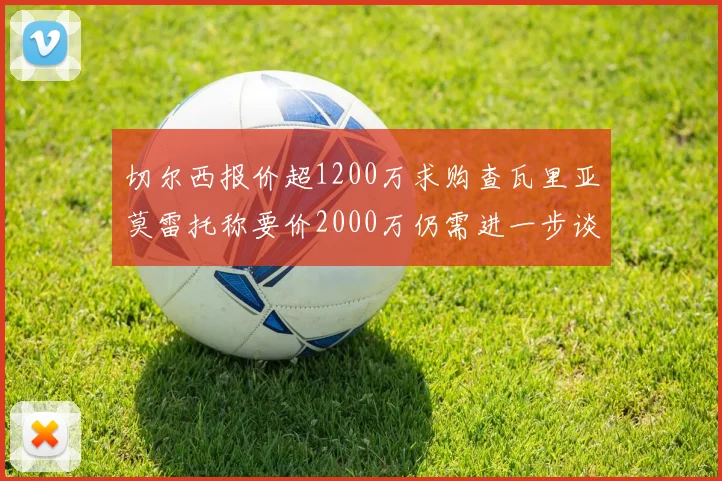 切尔西报价超1200万求购查瓦里亚莫雷托称要价2000万仍需进一步谈判
