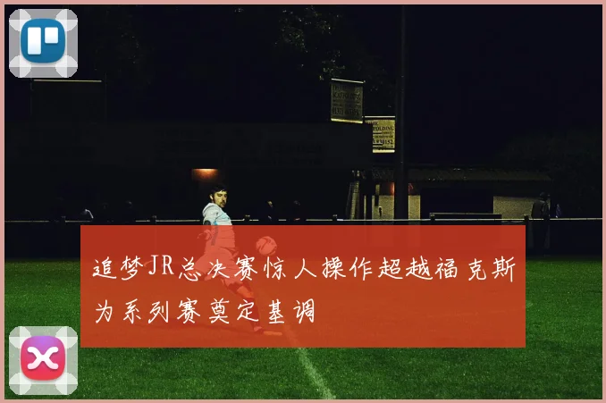 追梦JR总决赛惊人操作超越福克斯为系列赛奠定基调