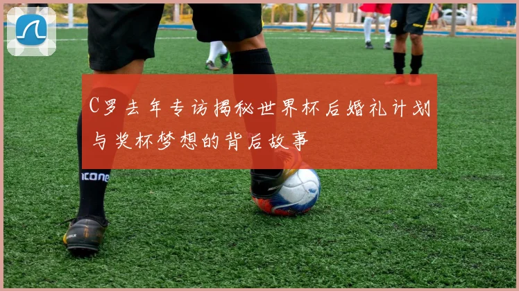 C罗去年专访揭秘世界杯后婚礼计划与奖杯梦想的背后故事