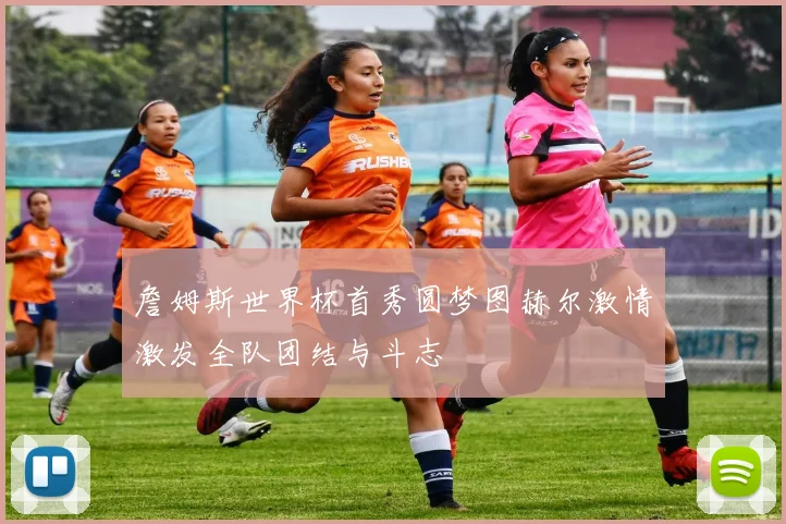 詹姆斯世界杯首秀圆梦图赫尔激情激发全队团结与斗志