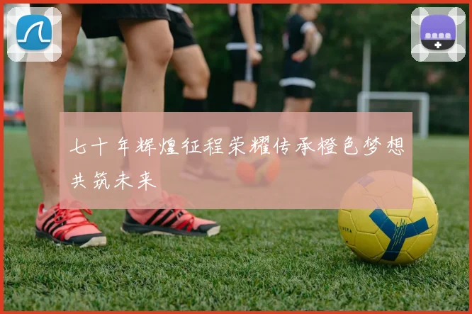 七十年辉煌征程荣耀传承橙色梦想共筑未来