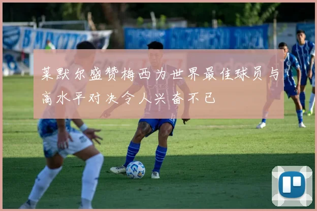莱默尔盛赞梅西为世界最佳球员与高水平对决令人兴奋不已