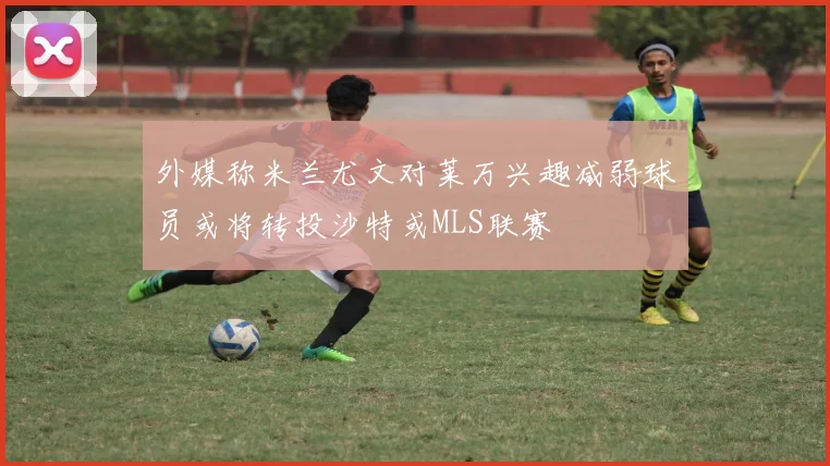 外媒称米兰尤文对莱万兴趣减弱球员或将转投沙特或MLS联赛