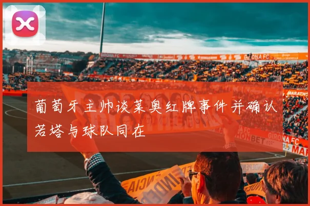 葡萄牙主帅谈莱奥红牌事件并确认若塔与球队同在