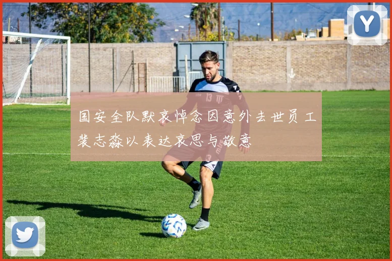 国安全队默哀悼念因意外去世员工裴志淼以表达哀思与敬意
