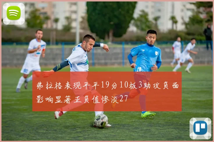 弗拉格表现平平19分10板3助攻负面影响显著正负值惨淡27