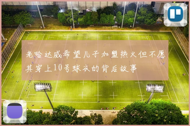 老哈达威希望儿子加盟热火但不愿其穿上10号球衣的背后故事