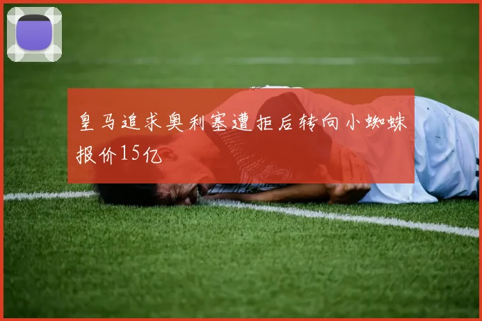 皇马追求奥利塞遭拒后转向小蜘蛛报价15亿