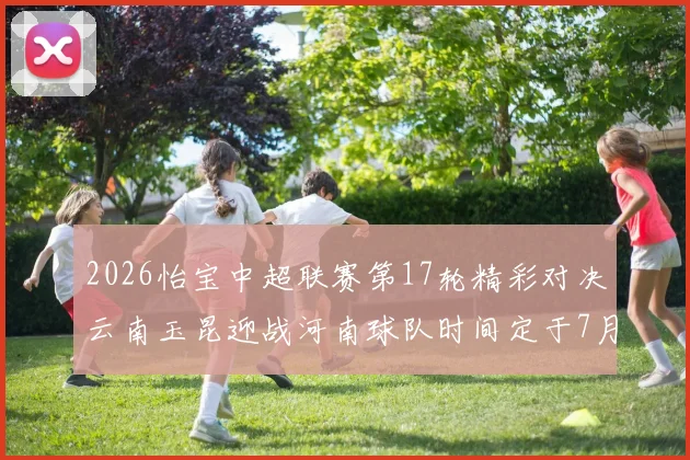 2026怡宝中超联赛第17轮精彩对决云南玉昆迎战河南球队时间定于7月3日晚上20点