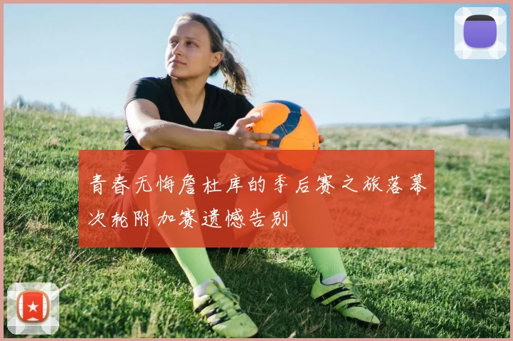 青春无悔詹杜库的季后赛之旅落幕次轮附加赛遗憾告别