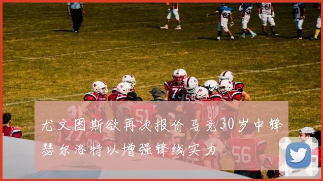 尤文图斯欲再次报价马竞30岁中锋瑟尔洛特以增强锋线实力